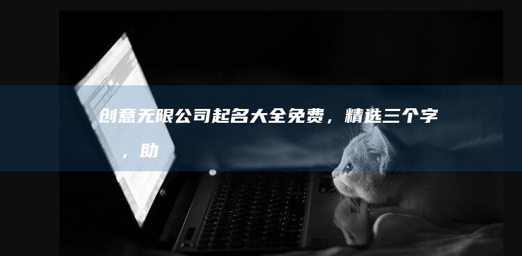 创意无限！公司起名大全免费，精选三个字名，助您事业起航